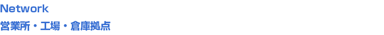 Network
営業所・工場・倉庫拠点