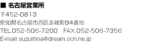 ■ 名古屋営業所
〒452-0813
愛知県名古屋市西区赤城町94番地
TEL.052-506-7200　FAX.052-506-7356
E-mail suzuitina@dream.ocn.ne.jp
