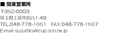 ■ 関東営業所
〒362-0003
埼玉県上尾市菅谷1-49 TEL.048-778-1661　FAX.048-778-1667
E-mail suzuitika@cup.ocn.ne.jp