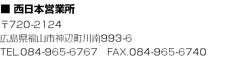 ■ 西日本営業所
〒720-2124 広島県福山市神辺町川南993-6
TEL.084-965-6767　FAX.084-965-6740